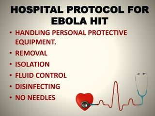 HOSPITAL PROTOCOL FOR
EBOLA HIT
• HANDLING PERSONAL PROTECTIVE
EQUIPMENT.
• REMOVAL
• ISOLATION
• FLUID CONTROL
• DISINFECTING
• NO NEEDLES
 