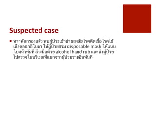 Suspected	
 case
¡  หากคัดกรองแล้ว พบผู้ป่วยเข้าข่ายสงสัยโรคติดเชื้อโรคไข้
เลือดออกอีโบลา ให้ผู้ป่วยสวม disposable mask ให้แนบ
ใบหน้าทันที ล้างมือด้วย alcohol hand rub และ ส่งผู้ป่วย
ไปตรวจในบริเวณที่แยกจากผู้ป่วยรายอื่นทันที
 