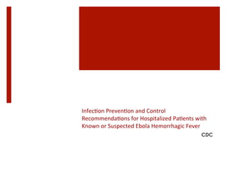 Infec^on	
 Preven^on	
 and	
 Control	
 
Recommenda^ons	
 for	
 Hospitalized	
 Pa^ents	
 with	
 
Known	
 or	
 Suspected	
 Ebola	
 Hemorrhagic	
 Fever	
 
CDC
 