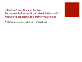 Infec^on	
 Preven^on	
 and	
 Control	
 
Recommenda^ons	
 for	
 Hospitalized	
 Pa^ents	
 with	
 
Known	
 or	
 Suspected	
 Ebola	
 Hemorrhagic	
 Fever
¡  Standard,	
 contact,	
 and	
 droplet	
 precau^ons	
 
 
