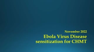 Ebola Virus Disease
sensitization for CHMT
November 2022
 