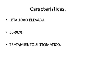 Características.
• LETALIDAD ELEVADA
• 50-90%
• TRATAMIENTO SINTOMATICO.