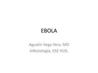 EBOLA 
Agustín Vega Vera. MD 
Infectología. ESE HUS. 
 