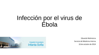 Infección por el virus de 
Ébola 
Eduardo Malmierca 
Servicio de Medicina Interna 
10 de octubre de 2014 
 