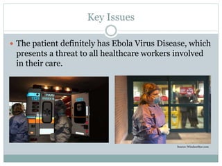 Key Issues 
 The patient definitely has Ebola Virus Disease, which 
presents a threat to all healthcare workers involved 
in their care. 
Source: WindsorStar.com 
 