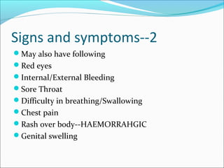 Signs and symptoms--2
May also have following
Red eyes
Internal/External Bleeding
Sore Throat
Difficulty in breathing/Swallowing
Chest pain
Rash over body--HAEMORRAHGIC
Genital swelling
 