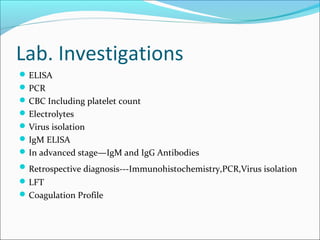 Lab. Investigations
ELISA
PCR
CBC Including platelet count
Electrolytes
Virus isolation
IgM ELISA
In advanced stage—IgM and IgG Antibodies
Retrospective diagnosis---Immunohistochemistry,PCR,Virus isolation
LFT
Coagulation Profile
 
