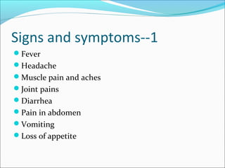 Signs and symptoms--1
Fever
Headache
Muscle pain and aches
Joint pains
Diarrhea
Pain in abdomen
Vomiting
Loss of appetite
 