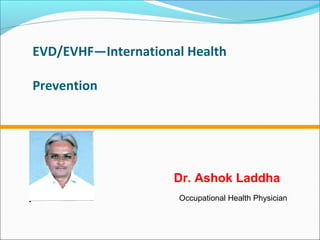 EVD/EVHF—International Health
Prevention
Dr. Ashok Laddha
Occupational Health Physician
 