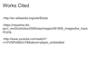 Works Cited

-http://en.wikipedia.org/wiki/Ebola

-https://newsline.llnl.
gov/_rev02/articles/2009/sep/images/091809_images/bw_haza
rd.png

-http://www.youtube.com/watch?
v=iVVQPcMdUnY&feature=player_embedded
 