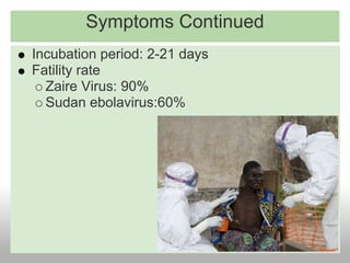 Symptoms Continued
Incubation period: 2-21 days
Fatility rate
  Zaire Virus: 90%
  Sudan ebolavirus:60%
 