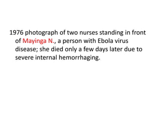 1976 photograph of two nurses standing in front
of Mayinga N., a person with Ebola virus
disease; she died only a few days later due to
severe internal hemorrhaging.
 