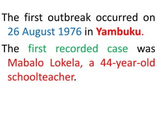 The first outbreak occurred on
26 August 1976 in Yambuku.
The first recorded case was
Mabalo Lokela, a 44-year-old
schoolteacher.
 