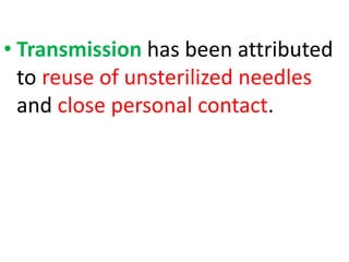 • Transmission has been attributed
to reuse of unsterilized needles
and close personal contact.
 
