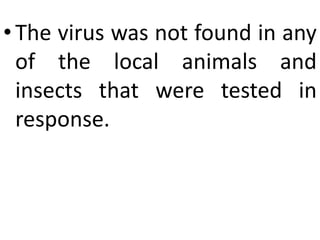 •The virus was not found in any
of the local animals and
insects that were tested in
response.
 