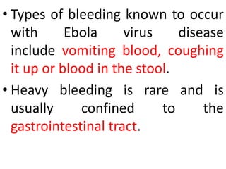 • Types of bleeding known to occur
with Ebola virus disease
include vomiting blood, coughing
it up or blood in the stool.
• Heavy bleeding is rare and is
usually confined to the
gastrointestinal tract.
 