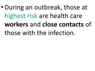 •During an outbreak, those at
highest risk are health care
workers and close contacts of
those with the infection.
 