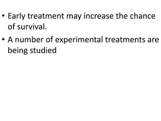 • Early treatment may increase the chance
of survival.
• A number of experimental treatments are
being studied
 
