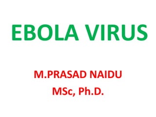 EBOLA VIRUS
M.PRASAD NAIDU
MSc, Ph.D.
 