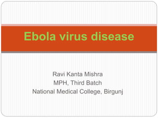 Ebola virus disease 
Ravi Kanta Mishra 
MPH, Third Batch 
National Medical College, Birgunj 
 