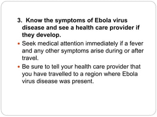 3. Know the symptoms of Ebola virus 
disease and see a health care provider if 
they develop. 
 Seek medical attention im...