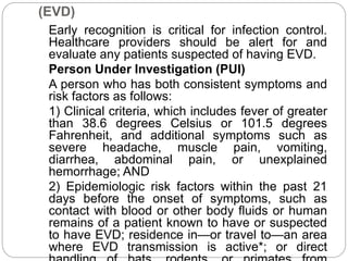 Case Definition for Ebola Virus Disease 
(EVD) 
Early recognition is critical for infection control. 
Healthcare providers...
