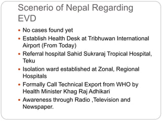 Scenerio of Nepal Regarding 
EVD 
 No cases found yet 
 Establish Health Desk at Tribhuwan International 
Airport (From ...