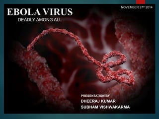 EBOLA VIRUS
NOVEMBER 27th 2014
PRESENTATION BY
DHEERAJ KUMAR
SUBHAM VISHWAKARMA
DEADLY AMONG ALL
 