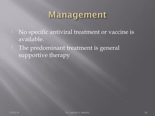  No specific antiviral treatment or vaccine is 
available. 
 The predominant treatment is general 
supportive therapy 
11/02/14 Dr. Vaibhav V. Rajhans 16 
 