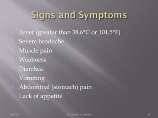  Fever (greater than 38.6°C or 101.5°F) 
 Severe headache 
 Muscle pain 
 Weakness 
 Diarrhea 
 Vomiting 
 Abdominal (stomach) pain 
 Lack of appetite 
11/02/14 Dr. Vaibhav V. Rajhans 24 
 