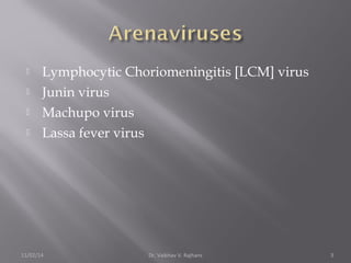  Lymphocytic Choriomeningitis [LCM] virus 
 Junin virus 
 Machupo virus 
 Lassa fever virus 
11/02/14 Dr. Vaibhav V. Rajhans 3 
 