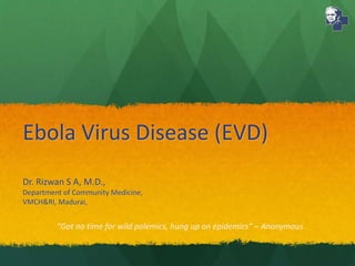 Ebola Virus Disease (EVD) 
Dr. Rizwan S A, M.D., 
Department of Community Medicine, 
VMCH&RI, Madurai, 
“Got no time for wild polemics, hung up on epidemics” – Anonymous 
 