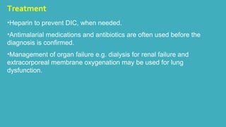 Treatment 
•Heparin to prevent DIC, when needed. 
•Antimalarial medications and antibiotics are often used before the 
diagnosis is confirmed. 
•Management of organ failure e.g. dialysis for renal failure and 
extracorporeal membrane oxygenation may be used for lung 
dysfunction. 
 