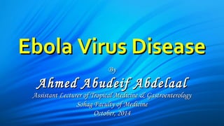EEbboollaa VViirruuss DDiisseeaassee 
BByy 
AAhhmmeedd AAbbuuddeeiiff AAbbddeellaaaall 
AAssssiissttaanntt LLeeccttuurreerr ooff TTrrooppiiccaall MMeeddiicciinnee && GGaassttrrooeenntteerroollooggyy 
SSoohhaagg FFaaccuullttyy ooff MMeeddiicciinnee 
OOccttoobbeerr,, 22001144 
 