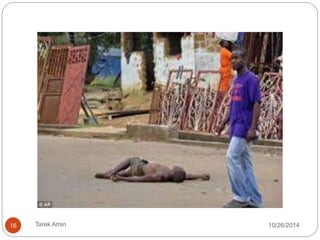 Case 
definition 3 
Routine surveillance: 
Suspect case: 
Fever and no response to 
treatment for usual causes in 
the area, and at least one: 
bloody diarrhea, bleeding 
gums, purpura, bleeding into 
eyes, or hematuria. 
Confirmed Ebola : 
Laboratory confirmation 
(Ve+ IgM antibody, Ve+ 
PCR or viral isolation) 
Community-based 
surveillance: 
Pre-epidemic phase 
and outbreak. 
Alert case: fever and 
no response to 
treatment of usual 
causes of in the area, 
OR bleeding, bloody 
diarrhea, hematuria 
OR any sudden death. 
During outbreak: 
SUSPECT CASE: 
Alive or dead, high fever and 
contacted a suspected, 
probable or confirmed case; 
dead or sick animal. 
OR: sudden onset of high 
fever + at least 3: • headaches 
• vomiting • anorexia / loss of 
appetite • diarrhea • 
lethargy • stomach pain • 
aching muscles or joints • 
difficulty breathing or 
swallowing • hiccup 
OR: inexplicable bleeding 
OR: sudden, inexplicable 
death. 
16 Tarek Amin 10/28/14 
 