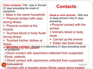 Case definition for exclusive use by hospitals and 
surveillance teams 3: 
PROBABLE CASE: 
Any suspected case 
evaluated by a clinician 
OR: Deceased suspected 
case having an 
epidemiological link with a 
confirmed case 
LABORATORY 
CONFIRMED CASE: 
Any suspected or probable cases 
with a positive laboratory 
result. 
- Virus RNA by RT- PCR, 
- IgM antibodies. 
18 Tarek Amin 10/28/14 
 