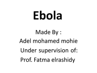 Ebola
Made By :
Adel mohamed mohie
Under supervision of:
Prof. Fatma elrashidy
 