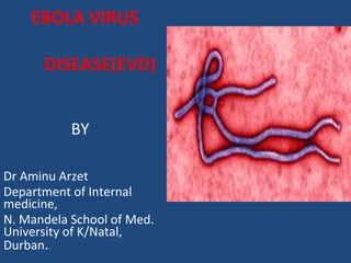 EBOLA VIRUS 
DISEASE(EVD) 
BY 
Dr Aminu Arzet 
Department of Internal 
medicine, 
N. Mandela School of Med. 
University of K/Natal, 
Durban.. 
 