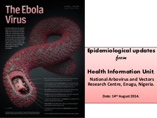 Epidemiological updates 
from 
Health Information Unit, 
National Arbovirus and Vectors Research Centre, Enugu, Nigeria. 
Date: 14th August 2014.  