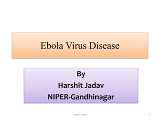 Ebola Virus Disease
By
Harshit Jadav
NIPER-Gandhinagar
Harshit Jadav 1
 