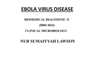 EBOLA VIRUS DISEASE
NUR SUMAIYYAH LAWSON
BIOMEDICAL DIAGNOSTIC 11
(BBD 4024)
CLINICAL MICROBIOLOGY
 