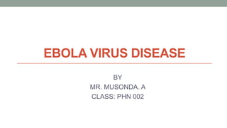 EBOLA VIRUS DISEASE
BY
MR. MUSONDA. A
CLASS: PHN 002
 