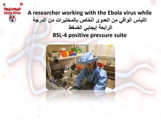 A researcher working with the Ebola virus while
‫العدو‬ ‫من‬ ‫الواقي‬ ‫اللباس‬‫ى‬‫الدرجة‬ ‫من‬ ‫بالمختبرات‬ ‫الخاص‬
‫الضغط‬ ‫إيجابي‬ ‫الرابعة‬
BSL-4 positive pressure suite
 