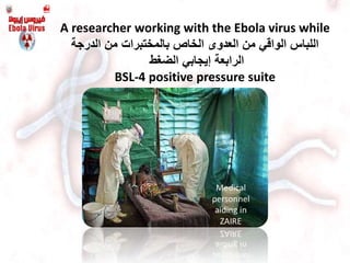 A researcher working with the Ebola virus while
‫العدو‬ ‫من‬ ‫الواقي‬ ‫اللباس‬‫ى‬‫الدرجة‬ ‫من‬ ‫بالمختبرات‬ ‫الخاص‬
‫الضغط‬ ‫إيجابي‬ ‫الرابعة‬
BSL-4 positive pressure suite
 
