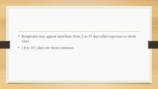 • Symptoms may appear anywhere from 2 to 21 days after exposure to ebola
virus
• ( 8 to 10 ) days are most common.
 