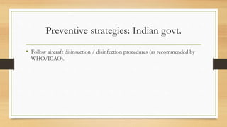 Preventive strategies: Indian govt.
• Follow aircraft disinsection / disinfection procedures (as recommended by
WHO/ICAO).
 