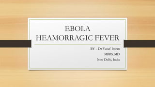 EBOLA
HEAMORRAGIC FEVER
BY – Dr Yusuf Imran
MBBS, MD
New Delhi, India
 