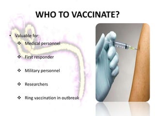 WHO TO VACCINATE?
• Valuable for:
 Medical personnel
 First responder
 Military personnel
 Researchers
 Ring vaccination in outbreak
 