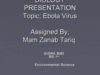 BIOLOGYBIOLOGY
PRESENTATIONPRESENTATION
Topic; Ebola VirusTopic; Ebola Virus
Assigned By,Assigned By,
Mam Zanab TariqMam Zanab Tariq
SIDRA BIBISIDRA BIBI
BS 1BS 1stst
Environmental ScienceEnvironmental Science
 