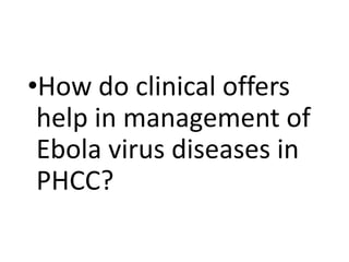 •How do clinical offers
help in management of
Ebola virus diseases in
PHCC?
 